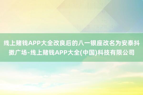 线上赌钱APP大全改良后的八一银座改名为安泰抖擞广场-线上赌钱APP大全(中国)科技有限公司