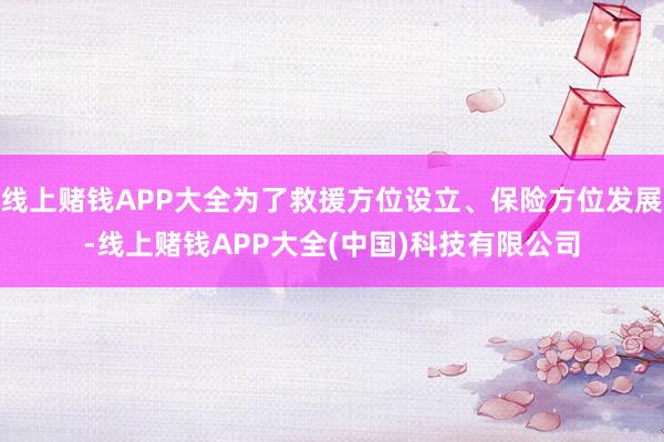 线上赌钱APP大全为了救援方位设立、保险方位发展-线上赌钱APP大全(中国)科技有限公司
