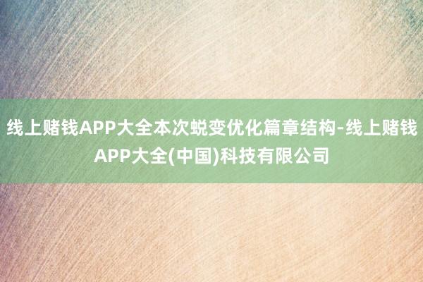 线上赌钱APP大全本次蜕变优化篇章结构-线上赌钱APP大全(中国)科技有限公司