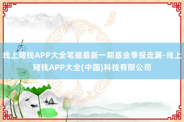 线上赌钱APP大全笔据最新一期基金季报走漏-线上赌钱APP大全(中国)科技有限公司
