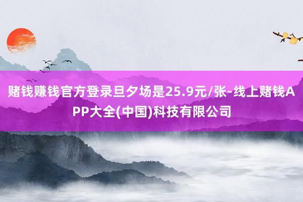 赌钱赚钱官方登录旦夕场是25.9元/张-线上赌钱APP大全(中国)科技有限公司
