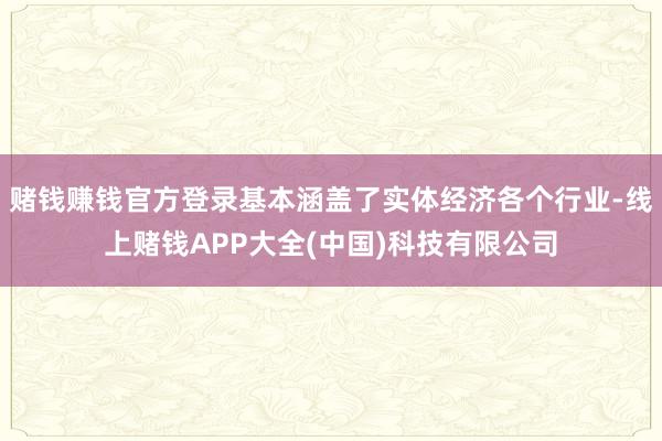 赌钱赚钱官方登录基本涵盖了实体经济各个行业-线上赌钱APP大全(中国)科技有限公司