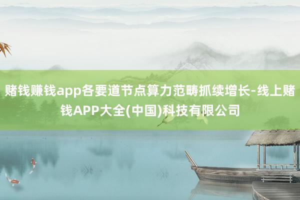 赌钱赚钱app各要道节点算力范畴抓续增长-线上赌钱APP大全(中国)科技有限公司