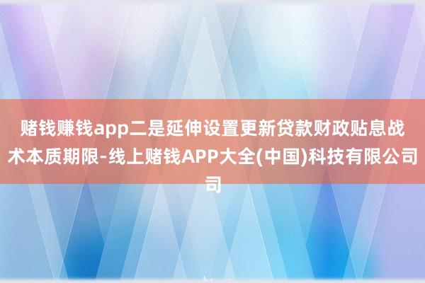 赌钱赚钱app　　二是延伸设置更新贷款财政贴息战术本质期限-线上赌钱APP大全(中国)科技有限公司