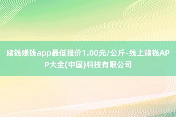 赌钱赚钱app最低报价1.00元/公斤-线上赌钱APP大全(中国)科技有限公司