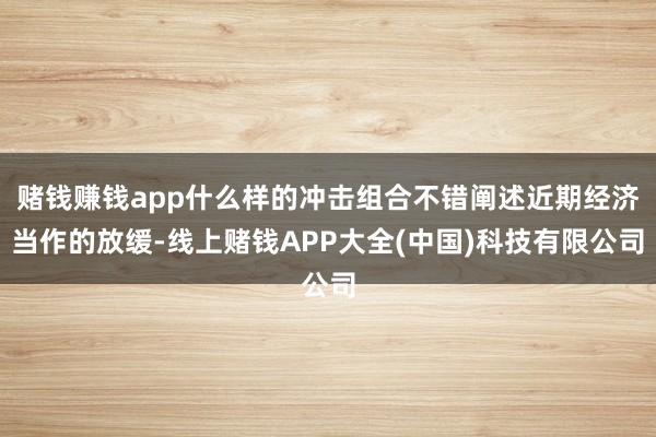 赌钱赚钱app什么样的冲击组合不错阐述近期经济当作的放缓-线上赌钱APP大全(中国)科技有限公司