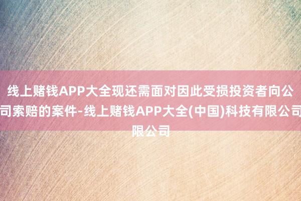 线上赌钱APP大全现还需面对因此受损投资者向公司索赔的案件-线上赌钱APP大全(中国)科技有限公司