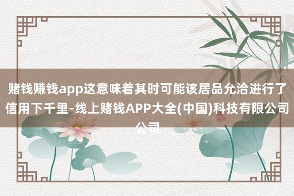 赌钱赚钱app这意味着其时可能该居品允洽进行了信用下千里-线上赌钱APP大全(中国)科技有限公司