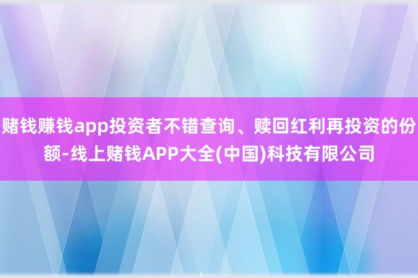 赌钱赚钱app投资者不错查询、赎回红利再投资的份额-线上赌钱APP大全(中国)科技有限公司