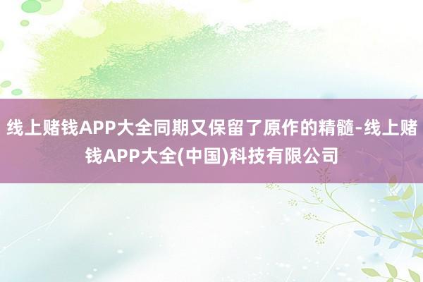 线上赌钱APP大全同期又保留了原作的精髓-线上赌钱APP大全(中国)科技有限公司