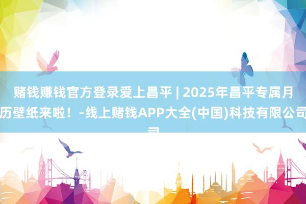 赌钱赚钱官方登录爱上昌平 | 2025年昌平专属月历壁纸来啦！-线上赌钱APP大全(中国)科技有限公司