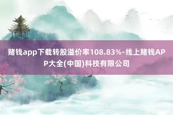 赌钱app下载转股溢价率108.83%-线上赌钱APP大全(中国)科技有限公司