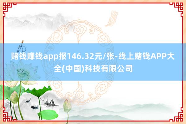 赌钱赚钱app报146.32元/张-线上赌钱APP大全(中国)科技有限公司