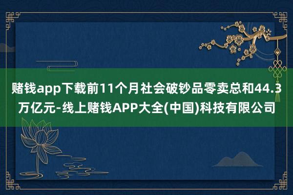 赌钱app下载前11个月社会破钞品零卖总和44.3万亿元-线上赌钱APP大全(中国)科技有限公司