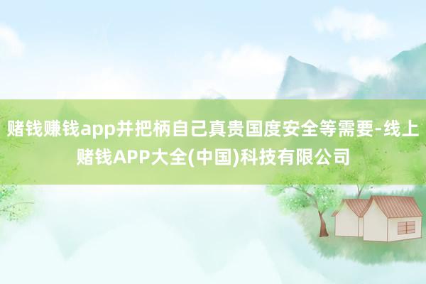 赌钱赚钱app并把柄自己真贵国度安全等需要-线上赌钱APP大全(中国)科技有限公司