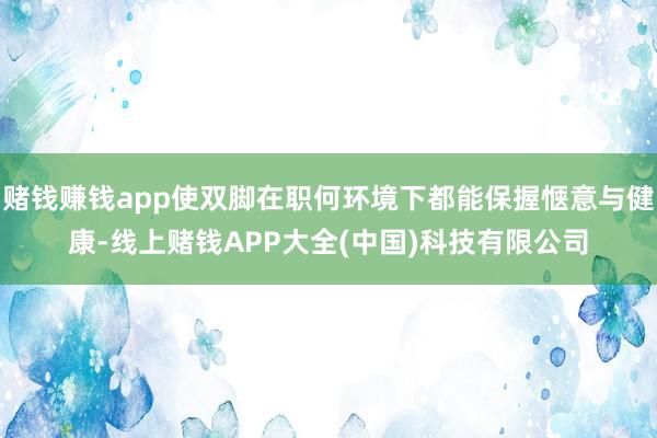赌钱赚钱app使双脚在职何环境下都能保握惬意与健康-线上赌钱APP大全(中国)科技有限公司