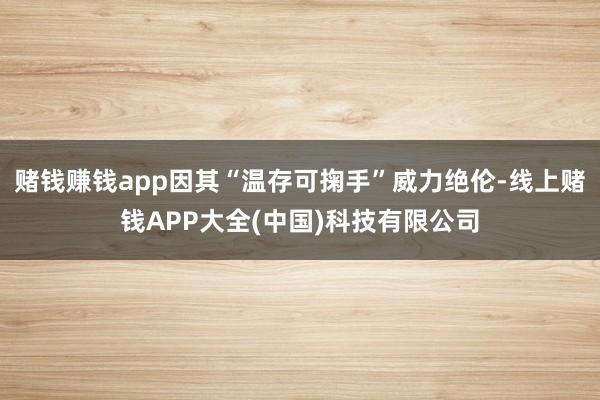 赌钱赚钱app因其“温存可掬手”威力绝伦-线上赌钱APP大全(中国)科技有限公司