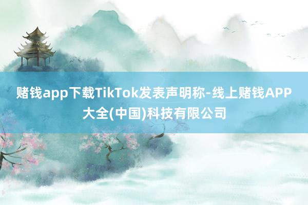 赌钱app下载TikTok发表声明称-线上赌钱APP大全(中国)科技有限公司