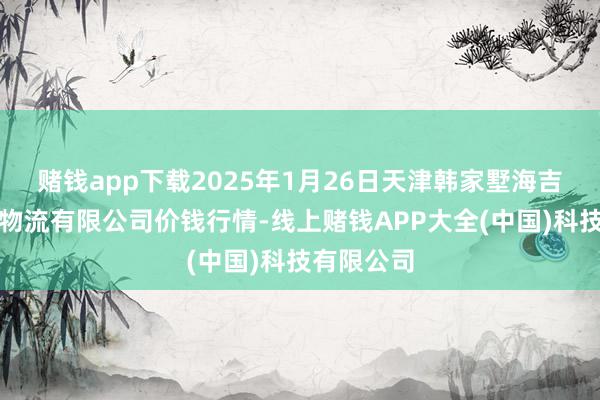 赌钱app下载2025年1月26日天津韩家墅海吉星农家具物流有限公司价钱行情-线上赌钱APP大全(中国)科技有限公司