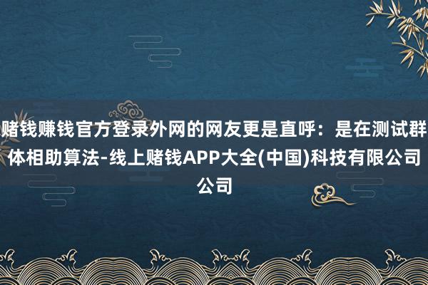 赌钱赚钱官方登录外网的网友更是直呼:是在测试群体相助算法-线上赌钱APP大全(中国)科技有限公司
