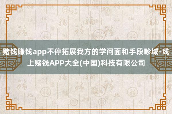 赌钱赚钱app不停拓展我方的学问面和手段畛域-线上赌钱APP大全(中国)科技有限公司
