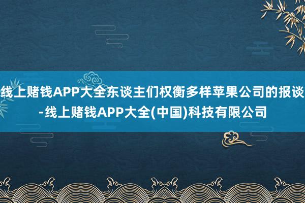 线上赌钱APP大全东谈主们权衡多样苹果公司的报谈-线上赌钱APP大全(中国)科技有限公司