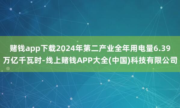 赌钱app下载2024年第二产业全年用电量6.39万亿千瓦时-线上赌钱APP大全(中国)科技有限公司