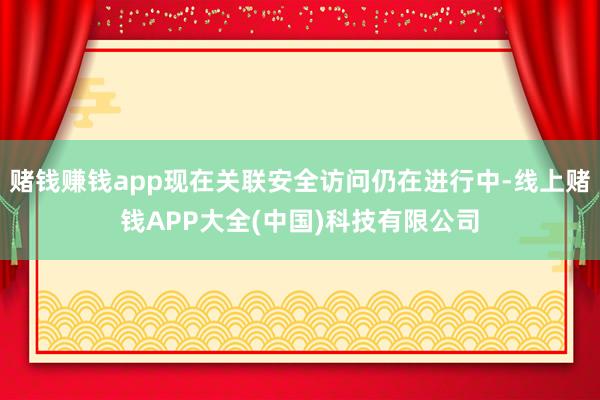 赌钱赚钱app现在关联安全访问仍在进行中-线上赌钱APP大全(中国)科技有限公司