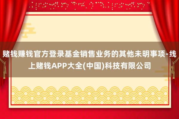 赌钱赚钱官方登录基金销售业务的其他未明事项-线上赌钱APP大全(中国)科技有限公司