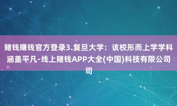 赌钱赚钱官方登录3.复旦大学:该校形而上学学科涵盖平凡-线上赌钱APP大全(中国)科技有限公司