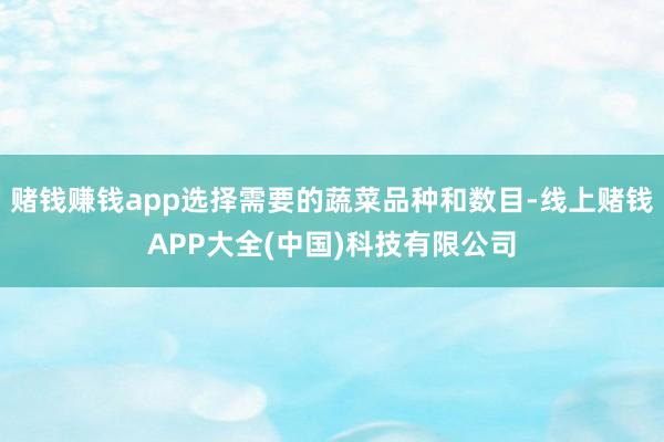 赌钱赚钱app选择需要的蔬菜品种和数目-线上赌钱APP大全(中国)科技有限公司