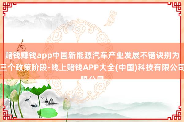 赌钱赚钱app中国新能源汽车产业发展不错诀别为三个政策阶段-线上赌钱APP大全(中国)科技有限公司