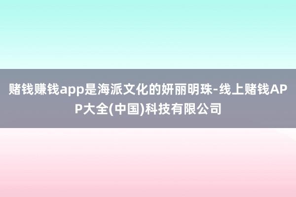 赌钱赚钱app是海派文化的妍丽明珠-线上赌钱APP大全(中国)科技有限公司