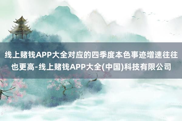 线上赌钱APP大全对应的四季度本色事迹增速往往也更高-线上赌钱APP大全(中国)科技有限公司