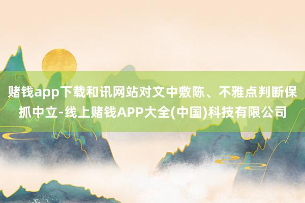 赌钱app下载和讯网站对文中敷陈、不雅点判断保抓中立-线上赌钱APP大全(中国)科技有限公司