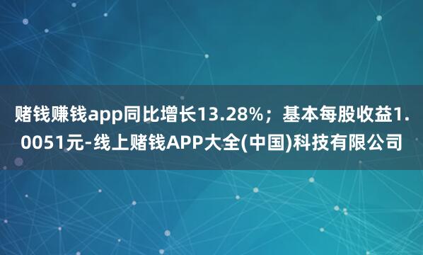 赌钱赚钱app同比增长13.28%；基本每股收益1.0051元-线上赌钱APP大全(中国)科技有限公司
