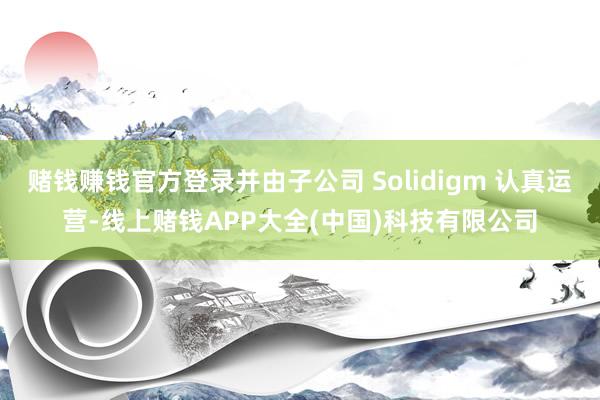 赌钱赚钱官方登录并由子公司 Solidigm 认真运营-线上赌钱APP大全(中国)科技有限公司