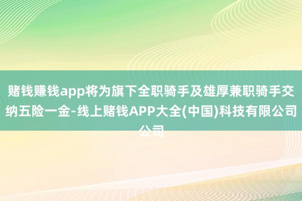 赌钱赚钱app将为旗下全职骑手及雄厚兼职骑手交纳五险一金-线上赌钱APP大全(中国)科技有限公司