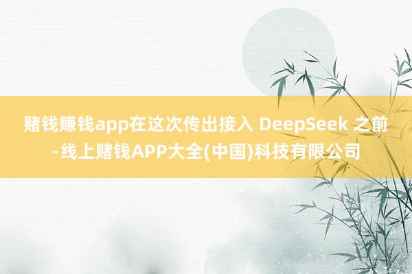 赌钱赚钱app在这次传出接入 DeepSeek 之前-线上赌钱APP大全(中国)科技有限公司