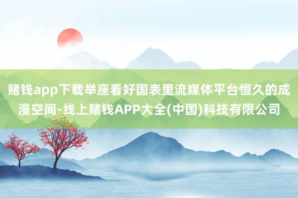 赌钱app下载举座看好国表里流媒体平台恒久的成漫空间-线上赌钱APP大全(中国)科技有限公司