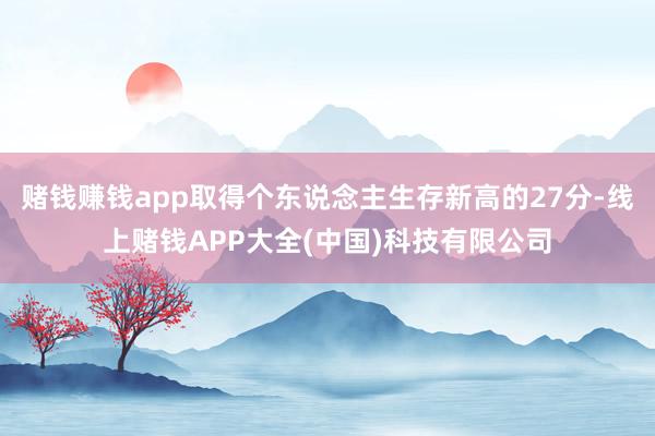 赌钱赚钱app取得个东说念主生存新高的27分-线上赌钱APP大全(中国)科技有限公司
