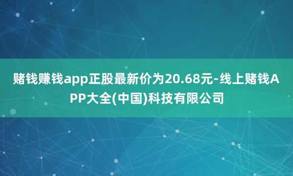 赌钱赚钱app正股最新价为20.68元-线上赌钱APP大全(中国)科技有限公司