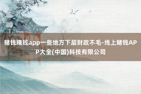 赌钱赚钱app一些地方下层财政不毛-线上赌钱APP大全(中国)科技有限公司