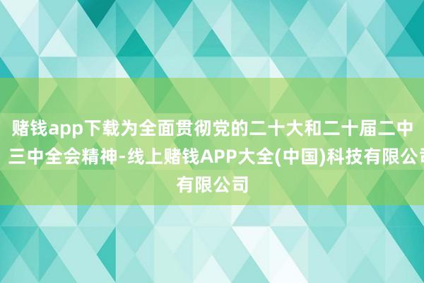 赌钱app下载为全面贯彻党的二十大和二十届二中、三中全会精神-线上赌钱APP大全(中国)科技有限公司