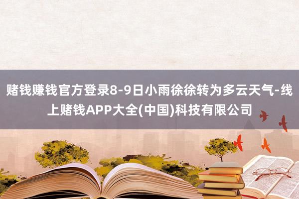赌钱赚钱官方登录8-9日小雨徐徐转为多云天气-线上赌钱APP大全(中国)科技有限公司