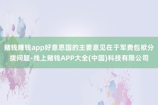 赌钱赚钱app好意思国的主要意见在于军费包袱分拨问题-线上赌钱APP大全(中国)科技有限公司