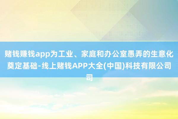 赌钱赚钱app为工业、家庭和办公室愚弄的生意化奠定基础-线上赌钱APP大全(中国)科技有限公司