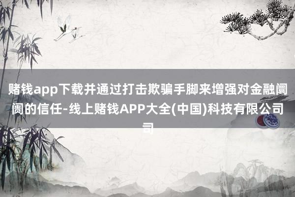 赌钱app下载并通过打击欺骗手脚来增强对金融阛阓的信任-线上赌钱APP大全(中国)科技有限公司