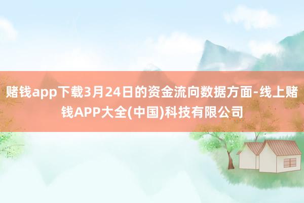 赌钱app下载3月24日的资金流向数据方面-线上赌钱APP大全(中国)科技有限公司