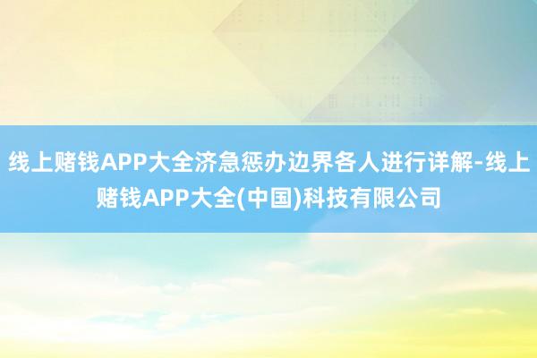 线上赌钱APP大全济急惩办边界各人进行详解-线上赌钱APP大全(中国)科技有限公司